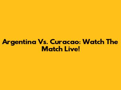 Argentina Vs. Curacao: Watch The Match Live!