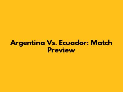 Argentina Vs. Ecuador: Match Preview