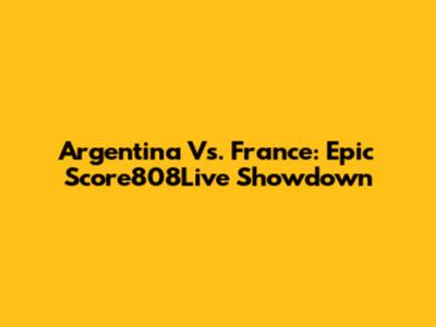 Argentina Vs. France: Epic Score808Live Showdown