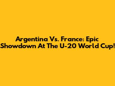 Argentina Vs. France: Epic Showdown At The U-20 World Cup!
