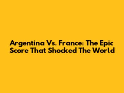 Argentina Vs. France: The Epic Score That Shocked The World