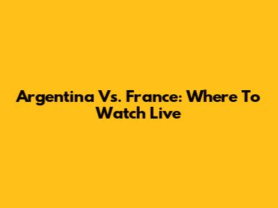 Argentina Vs. France: Where To Watch Live