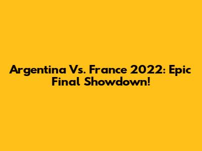 Argentina Vs. France 2022: Epic Final Showdown!