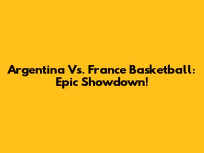 Argentina Vs. France Basketball: Epic Showdown!
