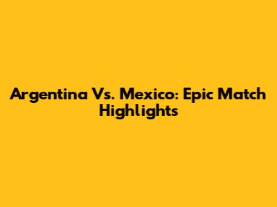 Argentina Vs. Mexico: Epic Match Highlights