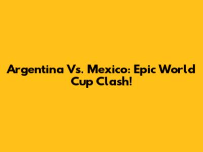 Argentina Vs. Mexico: Epic World Cup Clash!