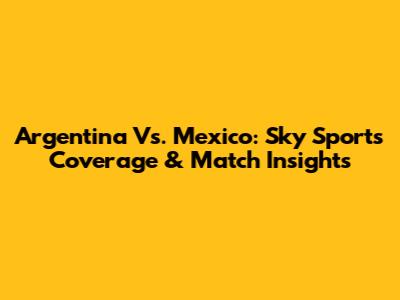 Argentina Vs. Mexico: Sky Sports Coverage & Match Insights