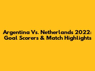 Argentina Vs. Netherlands 2022: Goal Scorers & Match Highlights