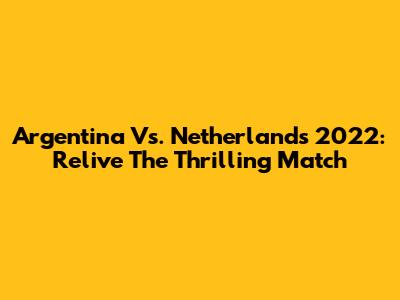 Argentina Vs. Netherlands 2022: Relive The Thrilling Match