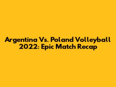 Argentina Vs. Poland Volleyball 2022: Epic Match Recap