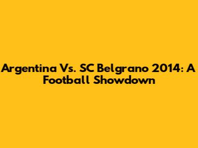 Argentina Vs. SC Belgrano 2014: A Football Showdown