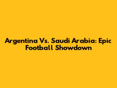 Argentina Vs. Saudi Arabia: Epic Football Showdown
