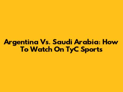 Argentina Vs. Saudi Arabia: How To Watch On TyC Sports