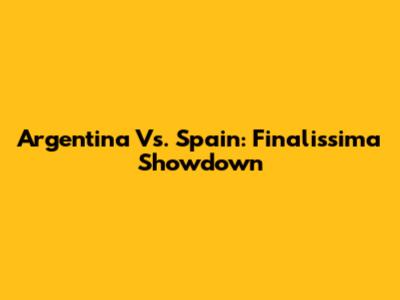 Argentina Vs. Spain: Finalissima Showdown