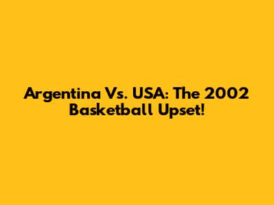 Argentina Vs. USA: The 2002 Basketball Upset!