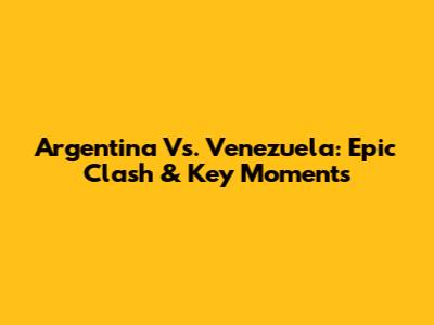 Argentina Vs. Venezuela: Epic Clash & Key Moments