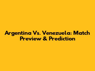 Argentina Vs. Venezuela: Match Preview & Prediction
