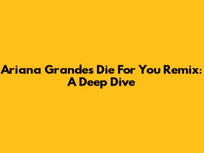 Ariana Grande's 'Die For You' Remix: A Deep Dive