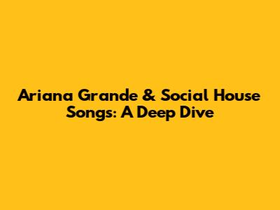 Ariana Grande & Social House Songs: A Deep Dive