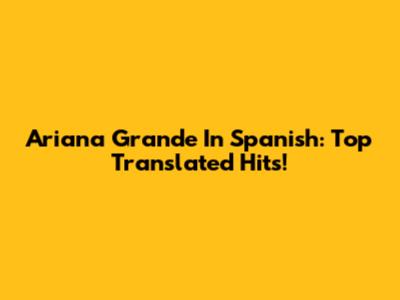 Ariana Grande In Spanish: Top Translated Hits!