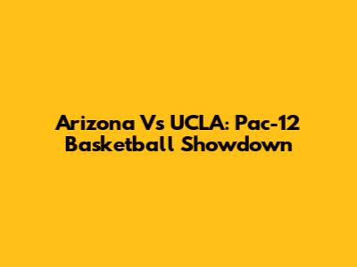 Arizona Vs UCLA: Pac-12 Basketball Showdown