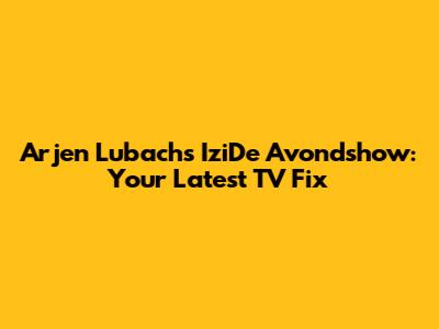 Arjen Lubach's IziDe Avondshow: Your Latest TV Fix