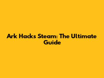 Ark Hacks Steam: The Ultimate Guide