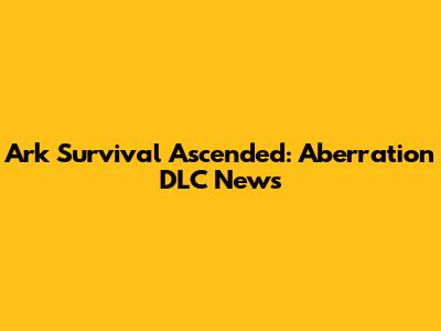 Ark Survival Ascended: Aberration DLC News