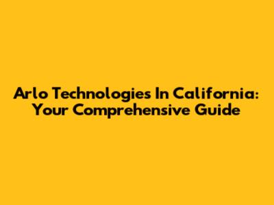 Arlo Technologies In California: Your Comprehensive Guide
