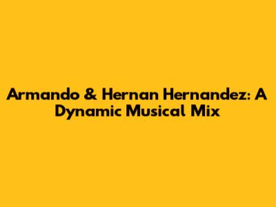 Armando & Hernan Hernandez: A Dynamic Musical Mix