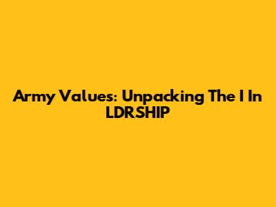 Army Values: Unpacking The 'I' In LDRSHIP