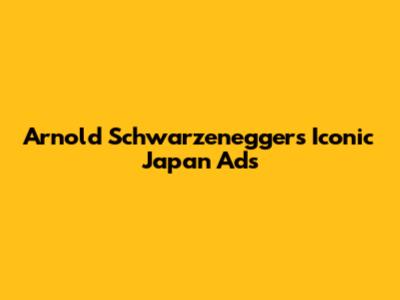 Arnold Schwarzenegger's Iconic Japan Ads