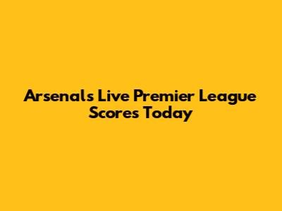Arsenal's Live Premier League Scores Today
