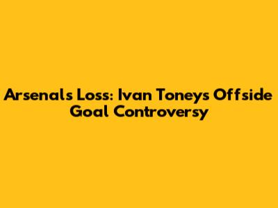 Arsenal's Loss: Ivan Toney's Offside Goal Controversy