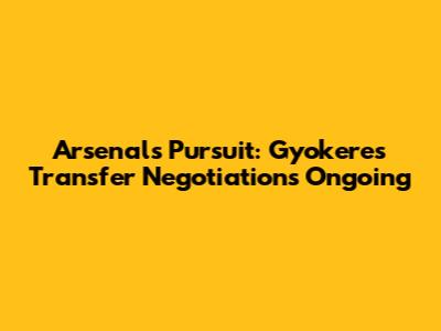 Arsenal's Pursuit: Gyokeres Transfer Negotiations Ongoing