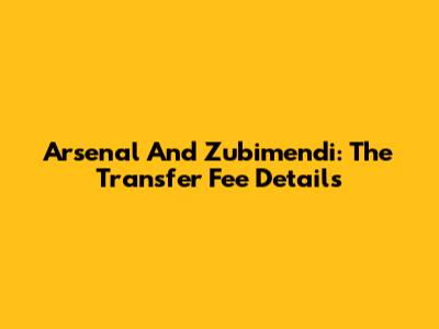 Arsenal And Zubimendi: The Transfer Fee Details