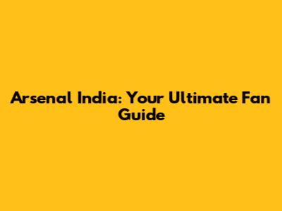 Arsenal India: Your Ultimate Fan Guide
