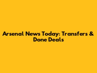 Arsenal News Today: Transfers & Done Deals
