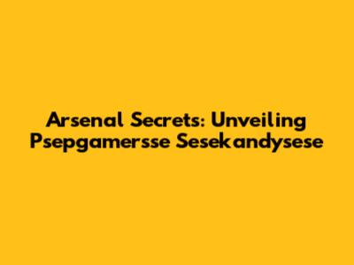 Arsenal Secrets: Unveiling Psepgamersse Sesekandysese