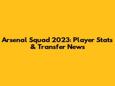 Arsenal Squad 2023: Player Stats & Transfer News