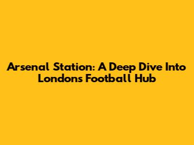 Arsenal Station: A Deep Dive Into London's Football Hub