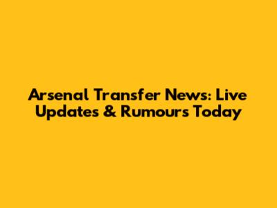 Arsenal Transfer News: Live Updates & Rumours Today
