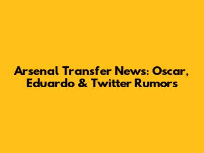 Arsenal Transfer News: Oscar, Eduardo & Twitter Rumors