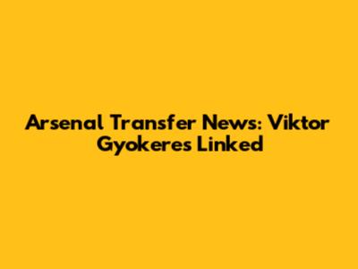 Arsenal Transfer News: Viktor Gyokeres Linked