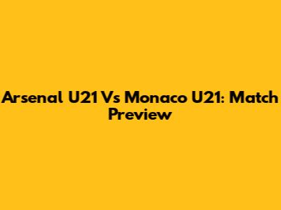 Arsenal U21 Vs Monaco U21: Match Preview