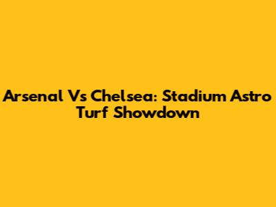 Arsenal Vs Chelsea: Stadium Astro Turf Showdown