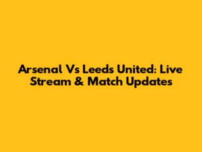 Arsenal Vs Leeds United: Live Stream & Match Updates