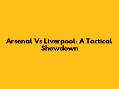Arsenal Vs Liverpool: A Tactical Showdown