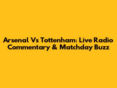 Arsenal Vs Tottenham: Live Radio Commentary & Matchday Buzz