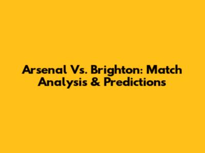 Arsenal Vs. Brighton: Match Analysis & Predictions